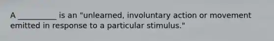 A __________ is an "unlearned, involuntary action or movement emitted in response to a particular stimulus."