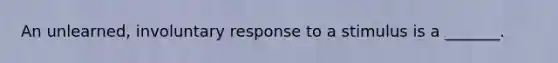 An unlearned, involuntary response to a stimulus is a _______.