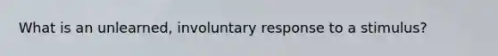 What is an unlearned, involuntary response to a stimulus?