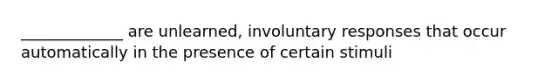 _____________ are unlearned, involuntary responses that occur automatically in the presence of certain stimuli