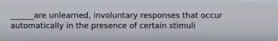 ______are unlearned, involuntary responses that occur automatically in the presence of certain stimuli