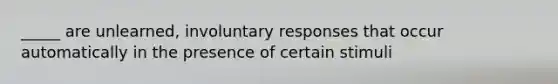 _____ are unlearned, involuntary responses that occur automatically in the presence of certain stimuli