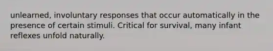 unlearned, involuntary responses that occur automatically in the presence of certain stimuli. Critical for survival, many infant reflexes unfold naturally.