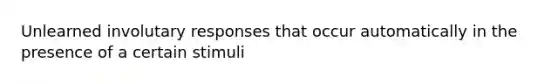 Unlearned involutary responses that occur automatically in the presence of a certain stimuli