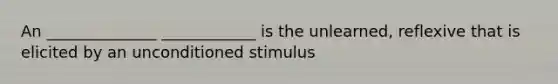 An ______________ ____________ is the unlearned, reflexive that is elicited by an unconditioned stimulus