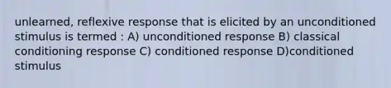 unlearned, reflexive response that is elicited by an unconditioned stimulus is termed : A) unconditioned response B) classical conditioning response C) conditioned response D)conditioned stimulus