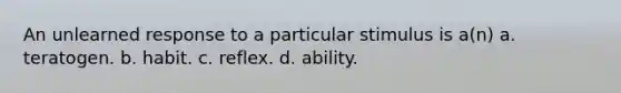 An unlearned response to a particular stimulus is a(n)​ a. ​teratogen. b. ​habit. c. ​reflex. d. ​ability.