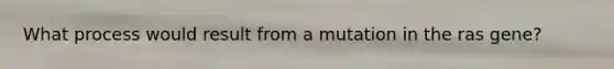 What process would result from a mutation in the ras gene?