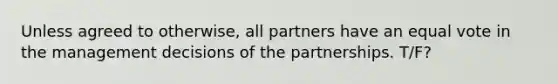 Unless agreed to otherwise, all partners have an equal vote in the management decisions of the partnerships. T/F?