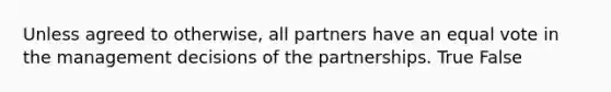 Unless agreed to otherwise, all partners have an equal vote in the management decisions of the partnerships. True False