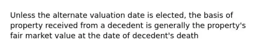 Unless the alternate valuation date is elected, the basis of property received from a decedent is generally the property's fair market value at the date of decedent's death