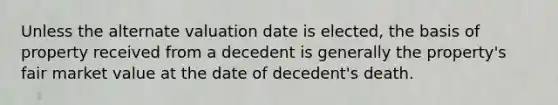 Unless the alternate valuation date is elected, the basis of property received from a decedent is generally the property's fair market value at the date of decedent's death.