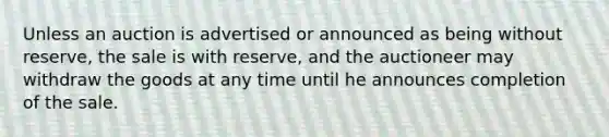 Unless an auction is advertised or announced as being without reserve, the sale is with reserve, and the auctioneer may withdraw the goods at any time until he announces completion of the sale.