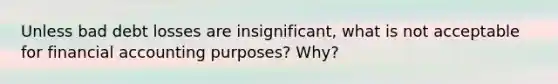 Unless bad debt losses are insignificant, what is not acceptable for financial accounting purposes? Why?