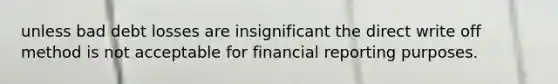 unless bad debt losses are insignificant the direct write off method is not acceptable for financial reporting purposes.