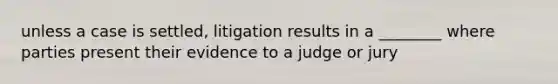 unless a case is settled, litigation results in a ________ where parties present their evidence to a judge or jury