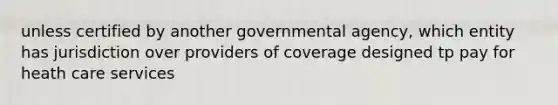 unless certified by another governmental agency, which entity has jurisdiction over providers of coverage designed tp pay for heath care services