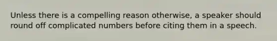 Unless there is a compelling reason otherwise, a speaker should round off complicated numbers before citing them in a speech.