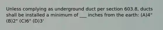 Unless complying as underground duct per section 603.8, ducts shall be installed a minimum of ___ inches from the earth: (A)4" (B)2" (C)6" (D)3'