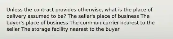 Unless the contract provides otherwise, what is the place of delivery assumed to be? The seller's place of business The buyer's place of business The common carrier nearest to the seller The storage facility nearest to the buyer