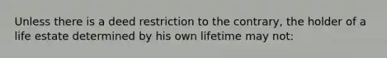 Unless there is a deed restriction to the contrary, the holder of a life estate determined by his own lifetime may not: