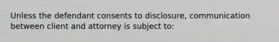 Unless the defendant consents to disclosure, communication between client and attorney is subject to: