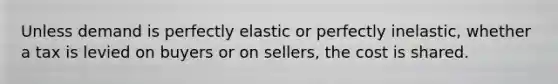 Unless demand is perfectly elastic or perfectly inelastic, whether a tax is levied on buyers or on sellers, the cost is shared.