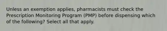 Unless an exemption applies, pharmacists must check the Prescription Monitoring Program (PMP) before dispensing which of the following? Select all that apply.