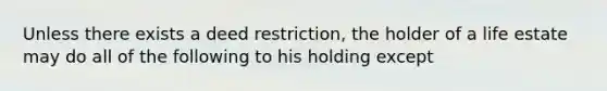 Unless there exists a deed restriction, the holder of a life estate may do all of the following to his holding except