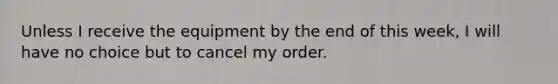 Unless I receive the equipment by the end of this week, I will have no choice but to cancel my order.