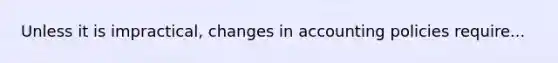 Unless it is impractical, changes in accounting policies require...