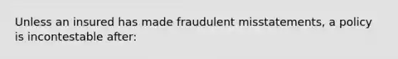 Unless an insured has made fraudulent misstatements, a policy is incontestable after: