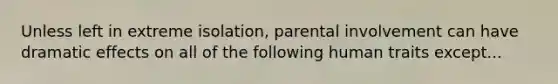 Unless left in extreme isolation, parental involvement can have dramatic effects on all of the following human traits except...