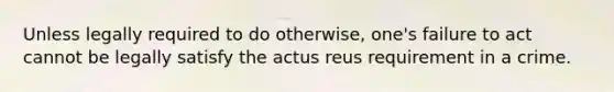 Unless legally required to do otherwise, one's failure to act cannot be legally satisfy the actus reus requirement in a crime.