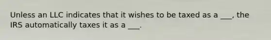 Unless an LLC indicates that it wishes to be taxed as a ___, the IRS automatically taxes it as a ___.