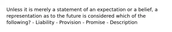 Unless it is merely a statement of an expectation or a belief, a representation as to the future is considered which of the following? - Liability - Provision - Promise - Description