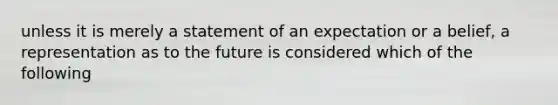 unless it is merely a statement of an expectation or a belief, a representation as to the future is considered which of the following