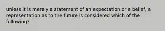 unless it is merely a statement of an expectation or a belief, a representation as to the future is considered which of the following?