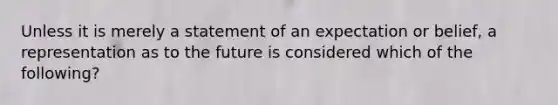 Unless it is merely a statement of an expectation or belief, a representation as to the future is considered which of the following?