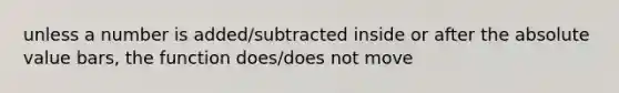 unless a number is added/subtracted inside or after the absolute value bars, the function does/does not move