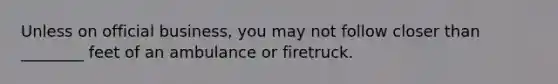 Unless on official business, you may not follow closer than ________ feet of an ambulance or firetruck.