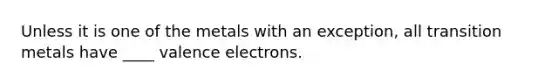 Unless it is one of the metals with an exception, all transition metals have ____ valence electrons.