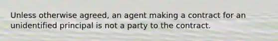 Unless otherwise agreed, an agent making a contract for an unidentified principal is not a party to the contract.