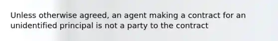 Unless otherwise agreed, an agent making a contract for an unidentified principal is not a party to the contract