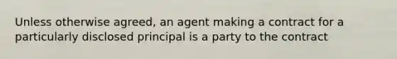 Unless otherwise agreed, an agent making a contract for a particularly disclosed principal is a party to the contract