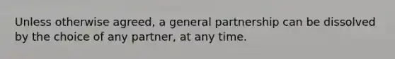 Unless otherwise agreed, a general partnership can be dissolved by the choice of any partner, at any time.