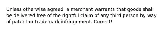 Unless otherwise agreed, a merchant warrants that goods shall be delivered free of the rightful claim of any third person by way of patent or trademark infringement. Correct!