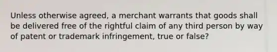 Unless otherwise agreed, a merchant warrants that goods shall be delivered free of the rightful claim of any third person by way of patent or trademark infringement, true or false?