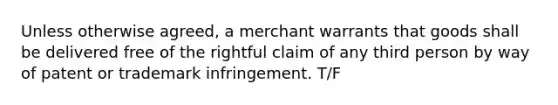 Unless otherwise agreed, a merchant warrants that goods shall be delivered free of the rightful claim of any third person by way of patent or trademark infringement. T/F