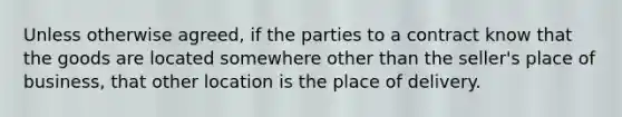 Unless otherwise agreed, if the parties to a contract know that the goods are located somewhere other than the seller's place of business, that other location is the place of delivery.